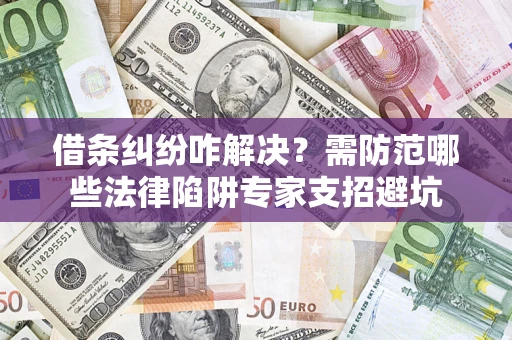 济南借条纠纷咋解决？需防范哪些法律陷阱专家支招避坑