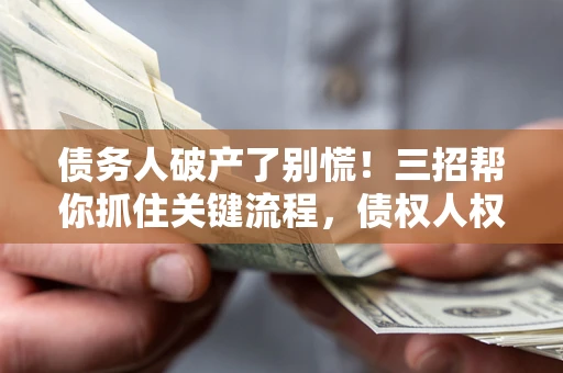 济南债务人破产了别慌！三招帮你抓住关键流程，债权人权益不再缩水