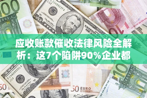 济南应收账款催收法律风险全解析：这7个陷阱90%企业都踩过（含合规应对指南）