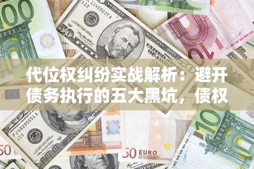 济南代位权纠纷实战解析：避开债务执行的五大黑坑，债权人必看指南