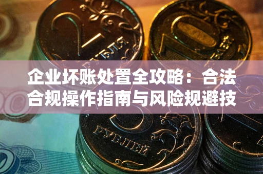济南企业坏账处置全攻略：合法合规操作指南与风险规避技巧解析