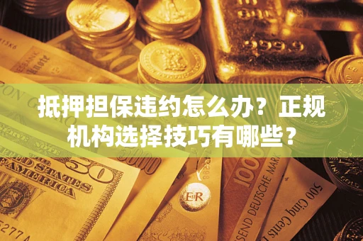 济南抵押担保违约怎么办？正规机构选择技巧有哪些？