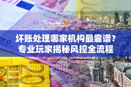 济南坏账处理哪家机构最靠谱？专业玩家揭秘风控全流程