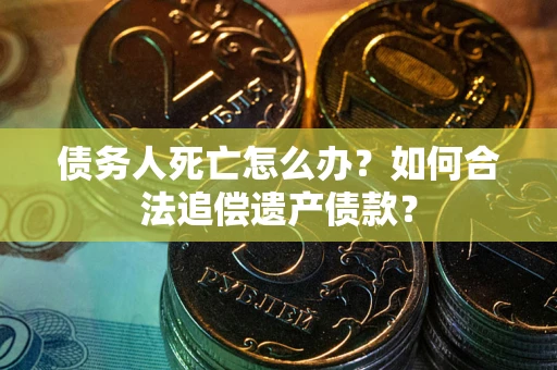 济南债务人死亡怎么办？如何合法追偿遗产债款？