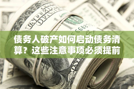 济南债务人破产如何启动债务清算？这些注意事项必须提前知道