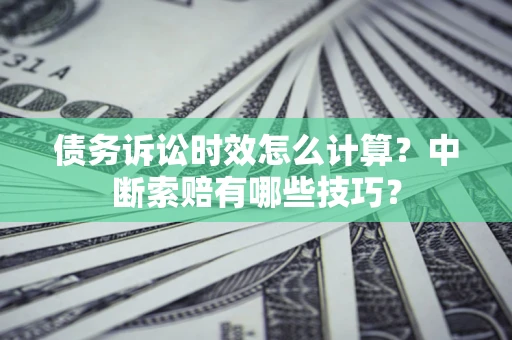 济南债务诉讼时效怎么计算？中断索赔有哪些技巧？