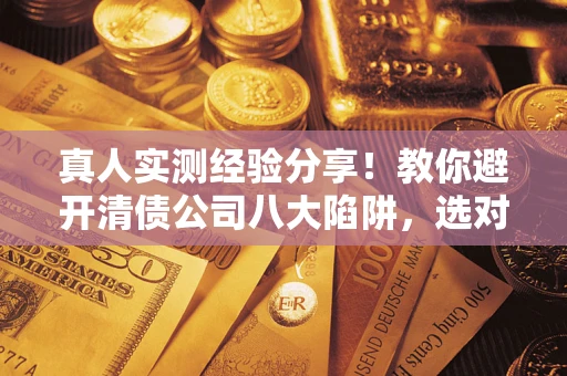 济南真人实测经验分享！教你避开清债公司八大陷阱，选对机构少走十年弯路
