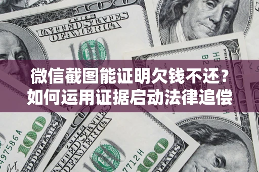 济南微信截图能证明欠钱不还？如何运用证据启动法律追偿程序？