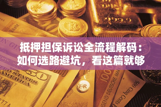 济南抵押担保诉讼全流程解码：如何选路避坑，看这篇就够了