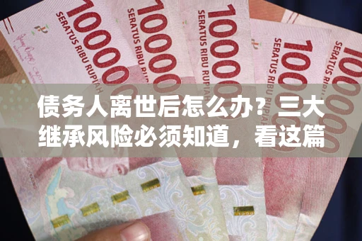 济南债务人离世后怎么办？三大继承风险必须知道，看这篇就够了