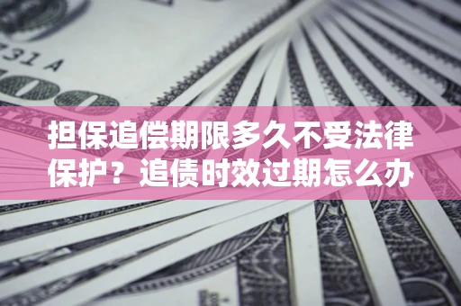 济南担保追偿期限多久不受法律保护？追债时效过期怎么办？