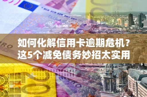 济南如何化解信用卡逾期危机？这5个减免债务妙招太实用