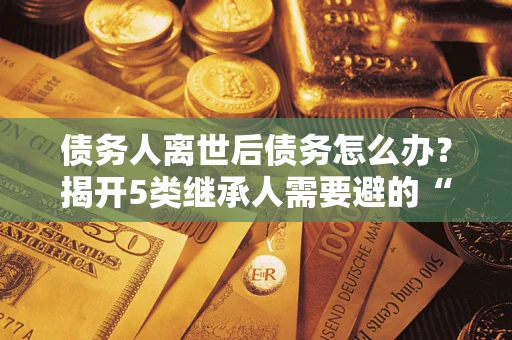 济南债务人离世后债务怎么办？揭开5类继承人需要避的“坑”