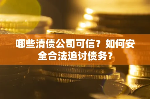 济南哪些清债公司可信？如何安全合法追讨债务？