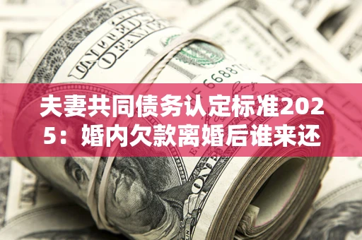 济南夫妻共同债务认定标准2025:婚内欠款离婚后谁来还? 济南夫妻共同债务认定标准2025:婚内欠款离婚后谁来还?