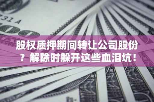 济南股权质押期间转让公司股份？解除时躲开这些血泪坑！