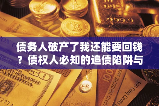 济南债务人破产了我还能要回钱？债权人必知的追债陷阱与破局之道