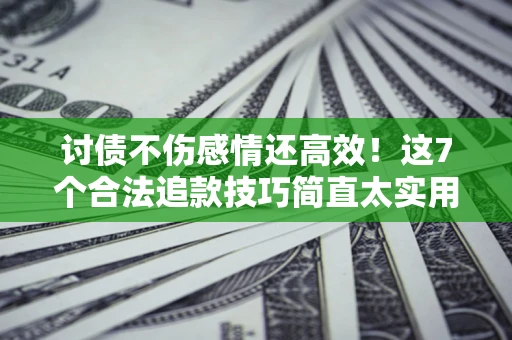 济南讨债不伤感情还高效！这7个合法追款技巧简直太实用