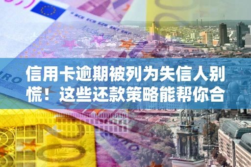 济南信用卡逾期被列为失信人别慌！这些还款策略能帮你合法止损