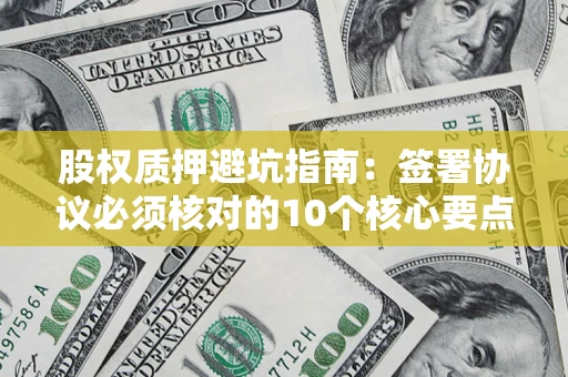 济南股权质押避坑指南:签署协议必须核对的10个核心要点 济南股权质押避坑指南:签署协议必须核对的10个核心要点
