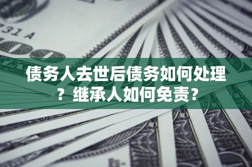 济南债务人去世后债务如何处理？继承人如何免责？