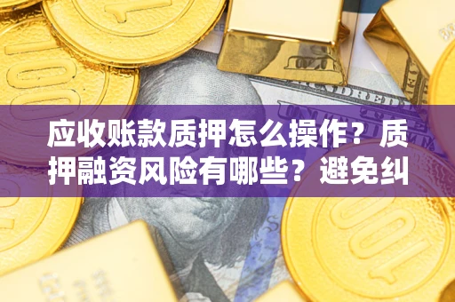 济南应收账款质押怎么操作？质押融资风险有哪些？避免纠纷高效融资技巧