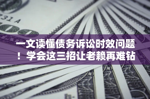 济南一文读懂债务诉讼时效问题！学会这三招让老赖再难钻空子