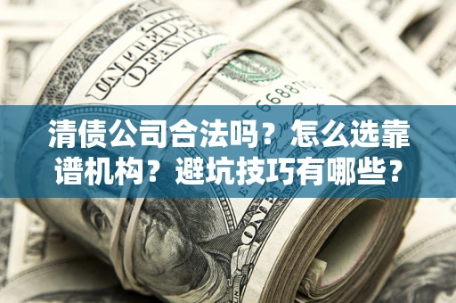 济南清债公司合法吗？怎么选靠谱机构？避坑技巧有哪些？