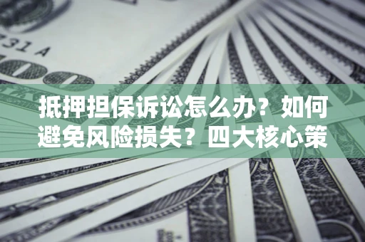济南抵押担保诉讼怎么办？如何避免风险损失？四大核心策略全解读