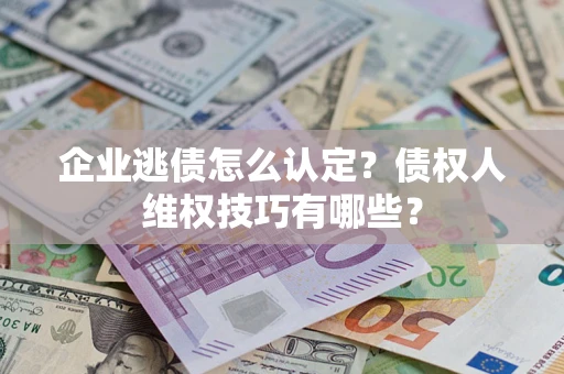 济南企业逃债怎么认定？债权人维权技巧有哪些？