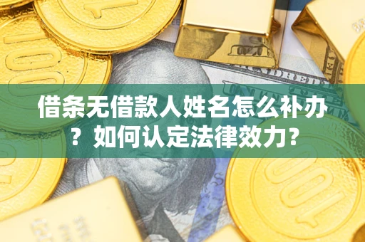 济南借条无借款人姓名怎么补办？如何认定法律效力？