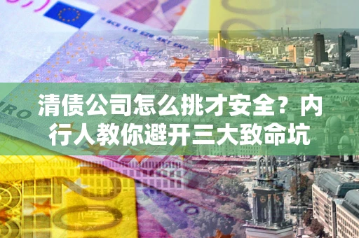 济南清债公司怎么挑才安全?内行人教你避开三大致命坑 济南清债公司怎么挑才安全?内行人教你避开三大致命坑