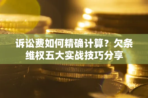济南诉讼费如何精确计算？欠条维权五大实战技巧分享