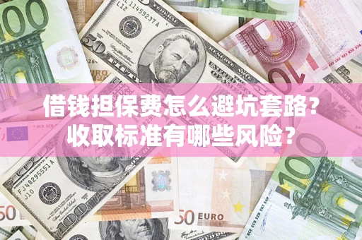 济南借钱担保费怎么避坑套路？收取标准有哪些风险？