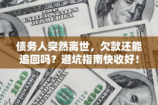 济南债务人突然离世，欠款还能追回吗？避坑指南快收好！