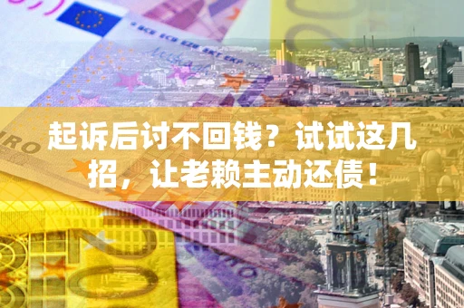 济南起诉后讨不回钱？试试这几招，让老赖主动还债！