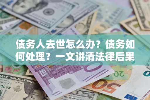 济南债务人去世怎么办？债务如何处理？一文讲清法律后果