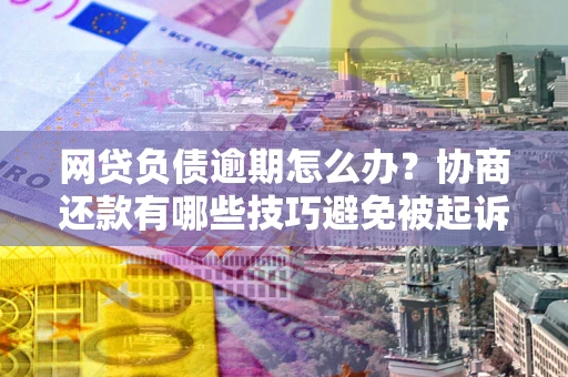济南网贷负债逾期怎么办？协商还款有哪些技巧避免被起诉？