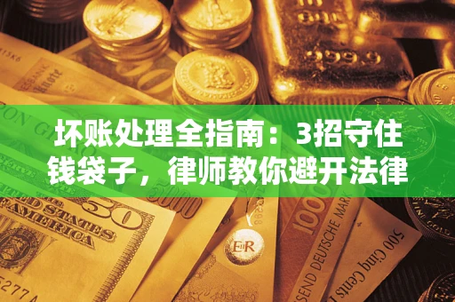 济南坏账处理全指南：3招守住钱袋子，律师教你避开法律雷区