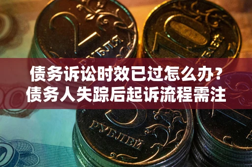 济南债务诉讼时效已过怎么办？债务人失踪后起诉流程需注意什么？