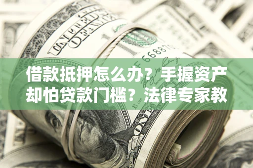 济南借款抵押怎么办？手握资产却怕贷款门槛？法律专家教你办抵押不踩坑