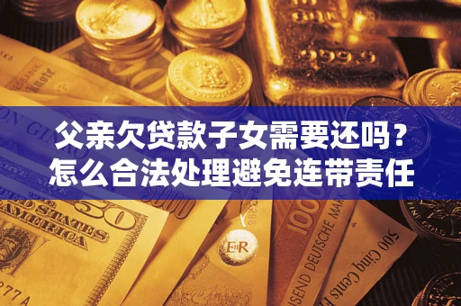 济南父亲欠贷款子女需要还吗？怎么合法处理避免连带责任？