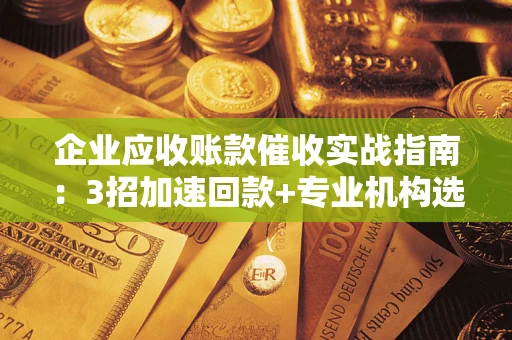 济南企业应收账款催收实战指南：3招加速回款+专业机构选择避坑