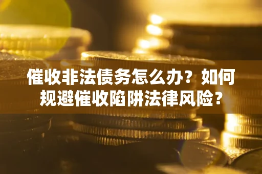 济南催收非法债务怎么办？如何规避催收陷阱法律风险？