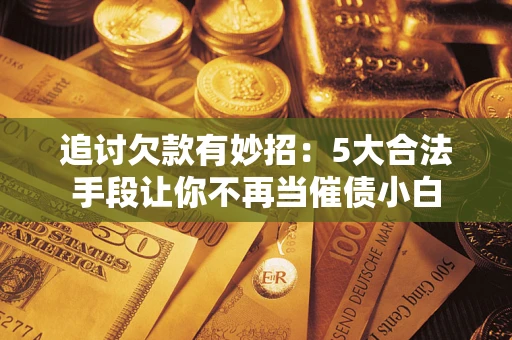 济南追讨欠款有妙招：5大合法手段让你不再当催债小白