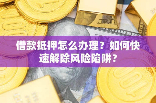 济南借款抵押怎么办理？如何快速解除风险陷阱？