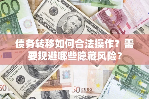 济南债务转移如何合法操作？需要规避哪些隐藏风险？