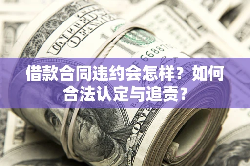 济南借款合同违约会怎样？如何合法认定与追责？
