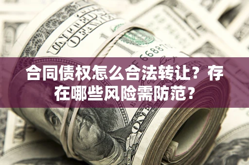 济南合同债权怎么合法转让？存在哪些风险需防范？