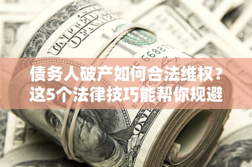 济南债务人破产如何合法维权？这5个法律技巧能帮你规避风险